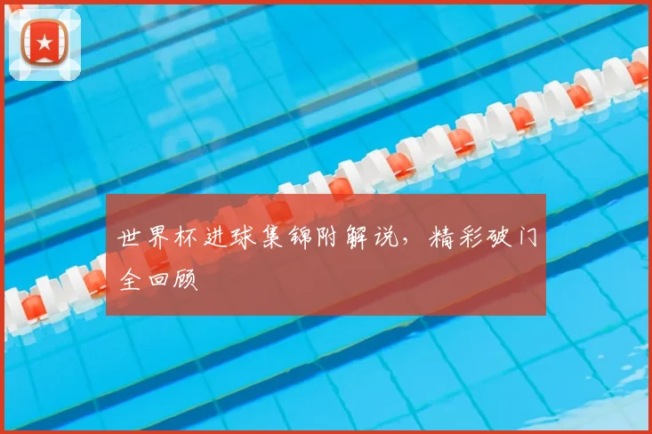 世界杯进球集锦附解说,精彩破门全回顾