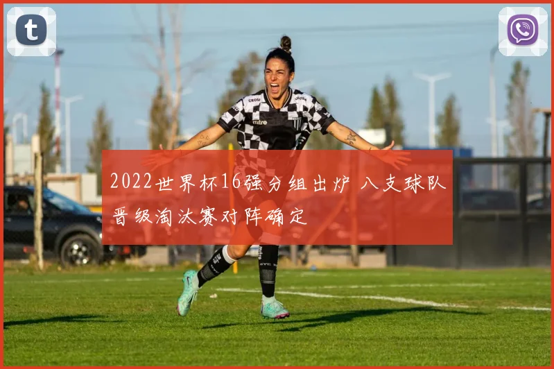 2022世界杯16强分组出炉 八支球队晋级淘汰赛对阵确定