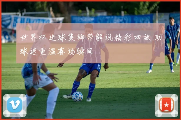 世界杯进球集锦带解说精彩回放 助球迷重温赛场瞬间
