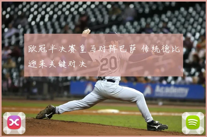 欧冠半决赛皇马对阵巴萨 传统德比迎来关键对决