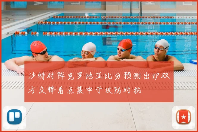 沙特对阵克罗地亚比分预测出炉双方交锋看点集中于攻防对抗