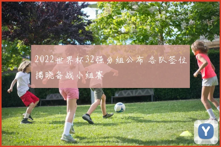2022世界杯32强分组公布 各队签位揭晓备战小组赛