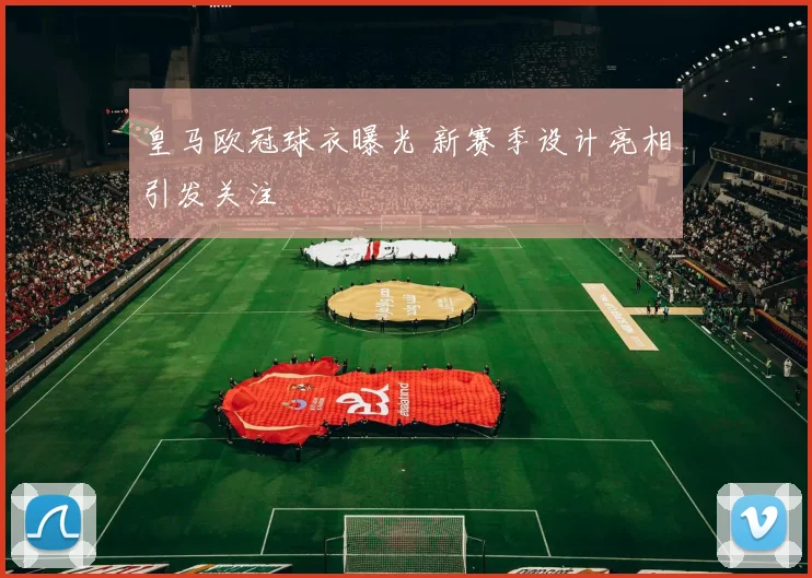 皇马欧冠球衣曝光 新赛季设计亮相引发关注