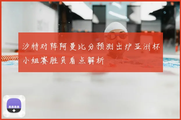 沙特对阵阿曼比分预测出炉亚洲杯小组赛胜负看点解析
