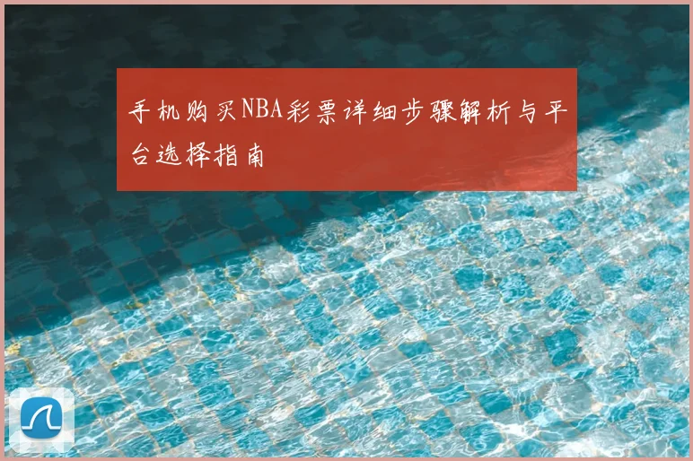 手机购买NBA彩票详细步骤解析与平台选择指南