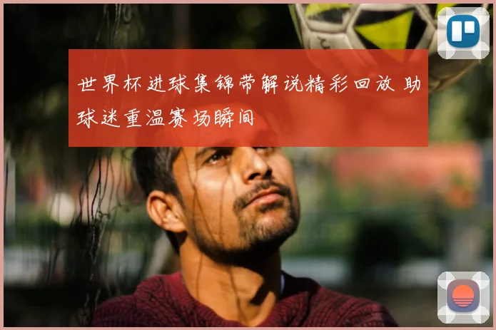 世界杯进球集锦带解说精彩回放 助球迷重温赛场瞬间