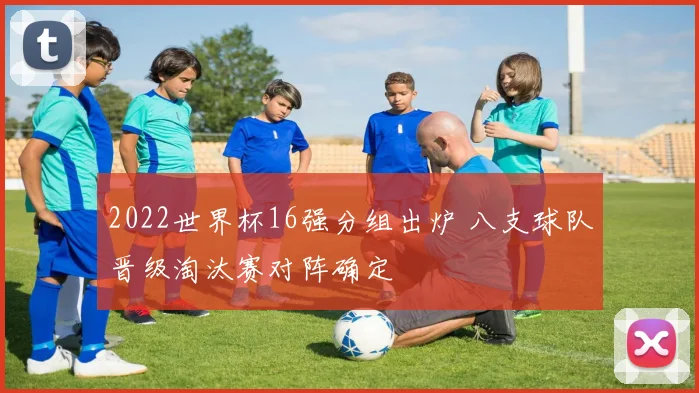 2022世界杯16强分组出炉 八支球队晋级淘汰赛对阵确定