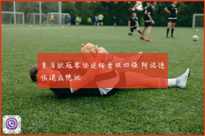 皇马欧冠客场逆转晋级四强 阿诺德伤退成隐忧