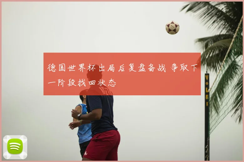 德国世界杯出局后复盘备战 争取下一阶段找回状态