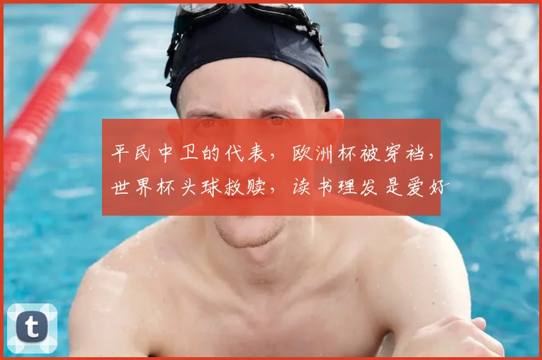 平民中卫的代表，欧洲杯被穿裆，世界杯头球救赎，读书理发是爱好