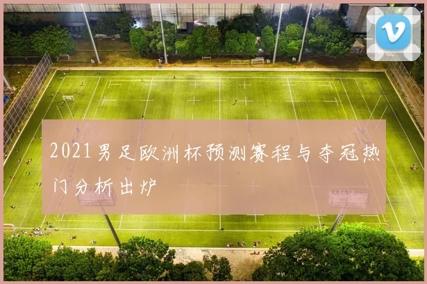 2021男足欧洲杯预测赛程与夺冠热门分析出炉