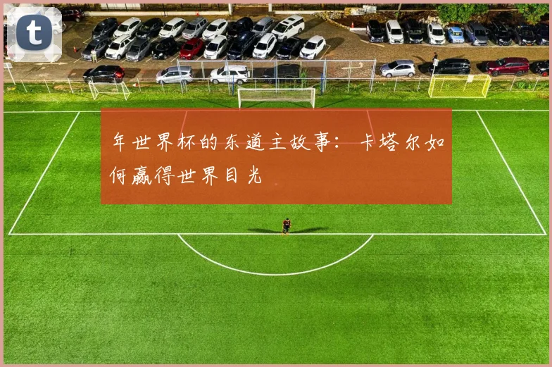 年世界杯的东道主故事：卡塔尔如何赢得世界目光