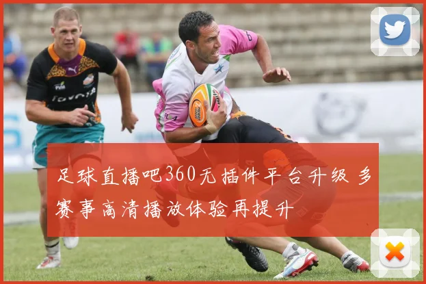 足球直播吧360无插件平台升级 多赛事高清播放体验再提升