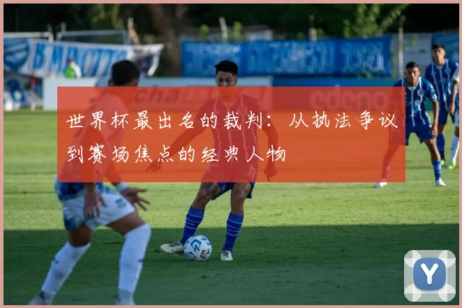 世界杯最出名的裁判：从执法争议到赛场焦点的经典人物