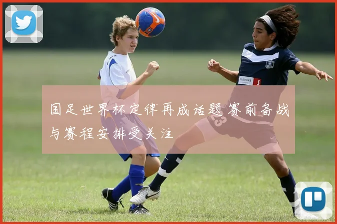 国足世界杯定律再成话题 赛前备战与赛程安排受关注