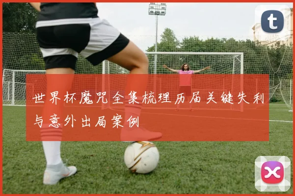 世界杯魔咒全集梳理历届关键失利与意外出局案例