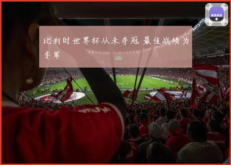 比利时世界杯从未夺冠 最佳战绩为季军