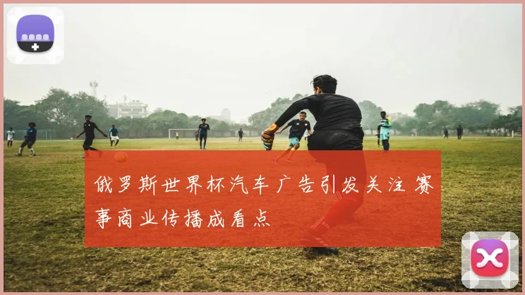 俄罗斯世界杯汽车广告引发关注 赛事商业传播成看点