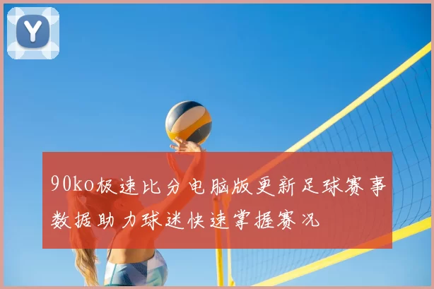90ko极速比分电脑版更新足球赛事数据助力球迷快速掌握赛况