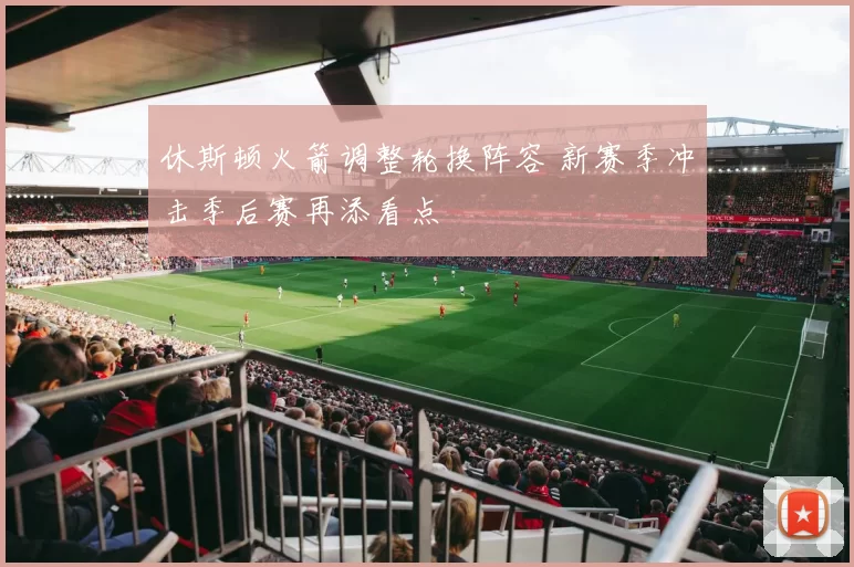 休斯顿火箭调整轮换阵容 新赛季冲击季后赛再添看点