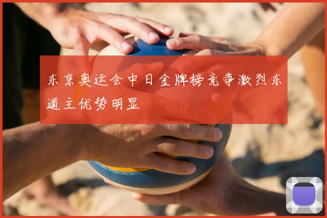 东京奥运会中日金牌榜竞争激烈东道主优势明显