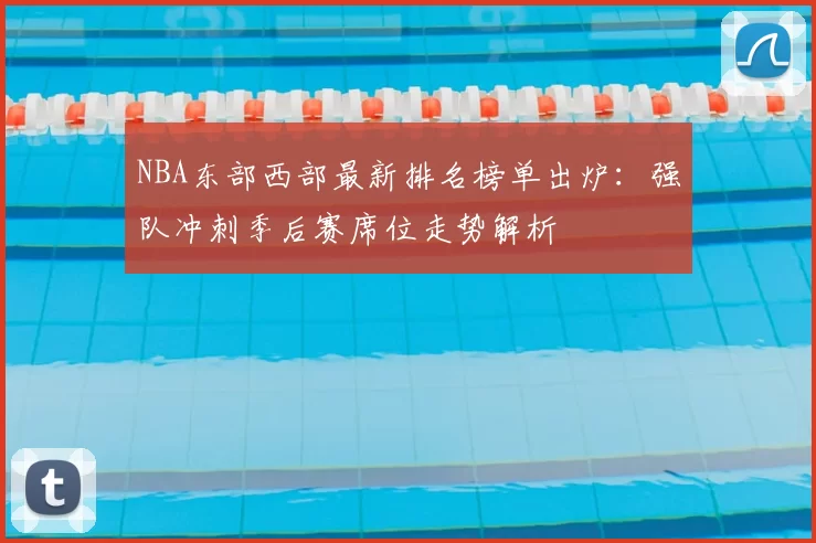 NBA东部西部最新排名榜单出炉：强队冲刺季后赛席位走势解析