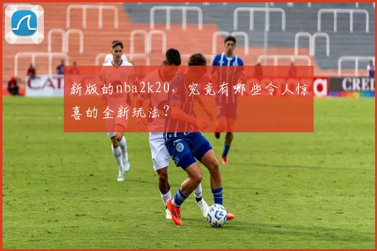 新版的nba2k20,究竟有哪些令人惊喜的全新玩法?