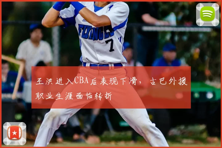 王洪进入CBA后表现下滑，古巴外援职业生涯面临转折