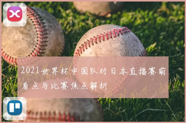 2021世界杯中国队对日本直播赛前看点与比赛焦点解析