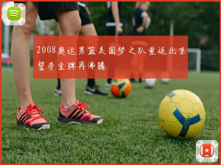 2008奥运男篮美国梦之队重返北京誓夺金牌再沸腾