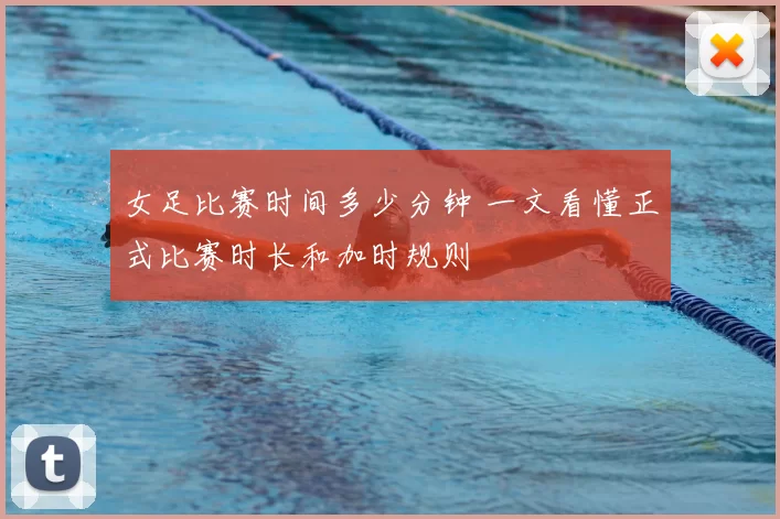 女足比赛时间多少分钟 一文看懂正式比赛时长和加时规则