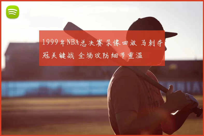 1999年NBA总决赛录像回放 马刺夺冠关键战 全场攻防细节重温