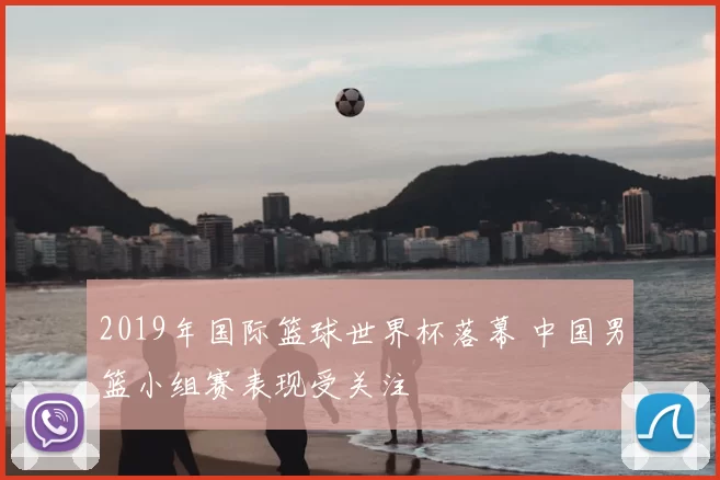 2019年国际篮球世界杯落幕 中国男篮小组赛表现受关注