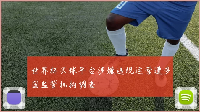 世界杯买球平台涉嫌违规运营遭多国监管机构调查