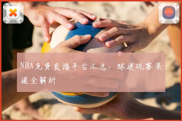NBA免费直播平台汇总，球迷观赛渠道全解析