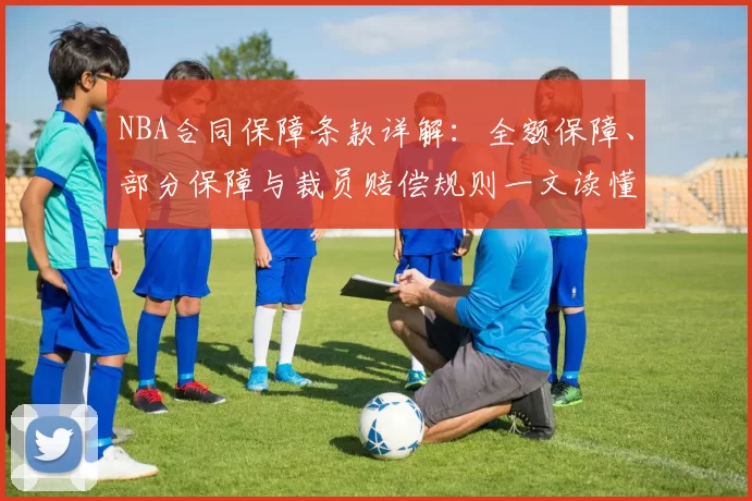 NBA合同保障条款详解:全额保障、部分保障与裁员赔偿规则一文读懂