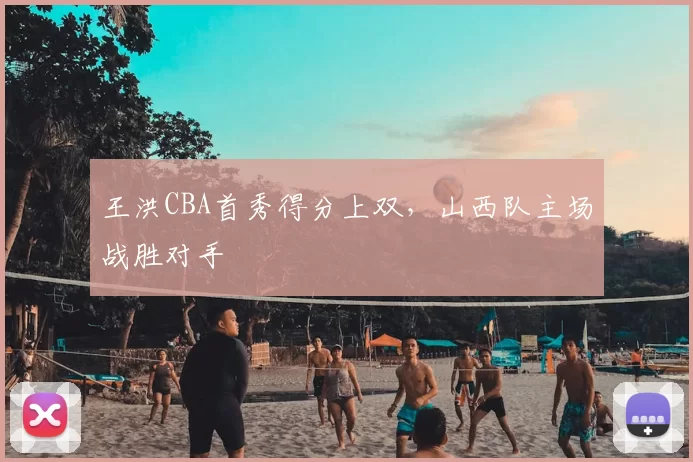 王洪CBA首秀得分上双，山西队主场战胜对手