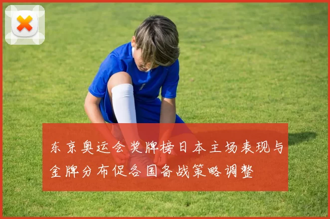 东京奥运会奖牌榜日本主场表现与金牌分布促各国备战策略调整