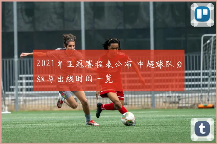 2021年亚冠赛程表公布 中超球队分组与出线时间一览