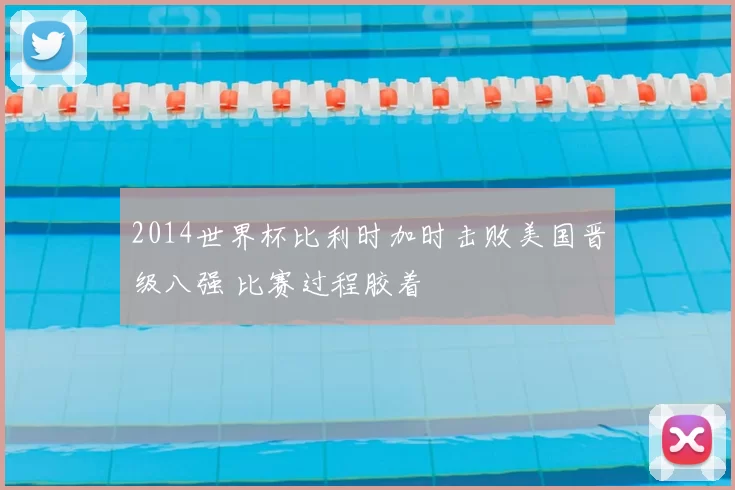 2014世界杯比利时加时击败美国晋级八强 比赛过程胶着