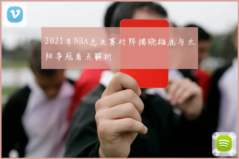 2021年NBA总决赛对阵揭晓雄鹿与太阳争冠看点解析