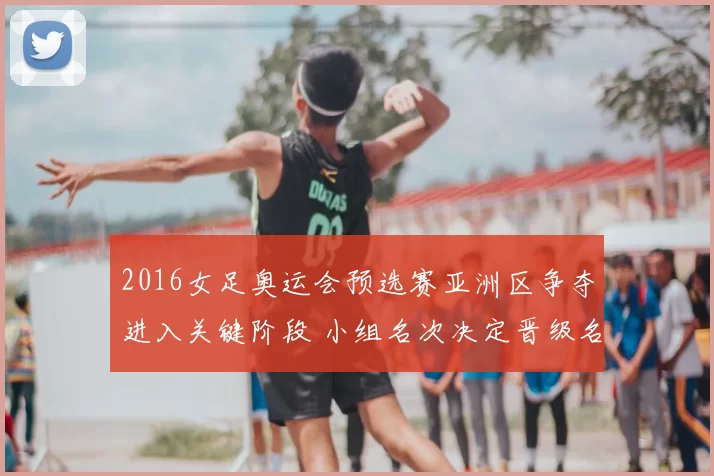 2016女足奥运会预选赛亚洲区争夺进入关键阶段 小组名次决定晋级名额