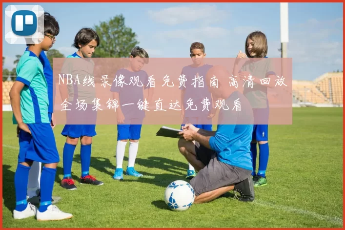 NBA线录像观看免费指南 高清回放全场集锦一键直达免费观看