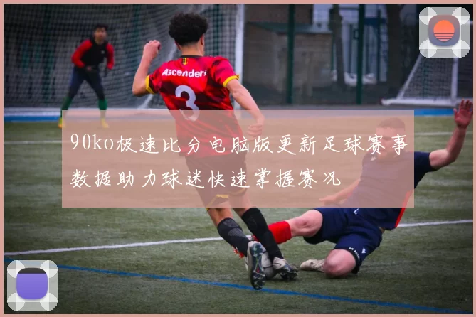 90ko极速比分电脑版更新足球赛事数据助力球迷快速掌握赛况