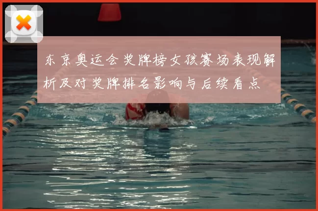 东京奥运会奖牌榜女孩赛场表现解析及对奖牌排名影响与后续看点
