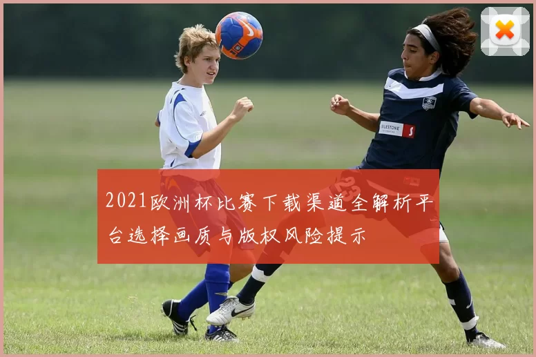 2021欧洲杯比赛下载渠道全解析平台选择画质与版权风险提示