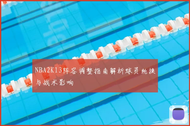 NBA2K13阵容调整指南解析球员轮换与战术影响