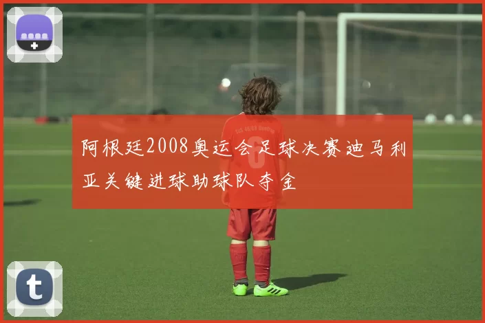 阿根廷2008奥运会足球决赛迪马利亚关键进球助球队夺金