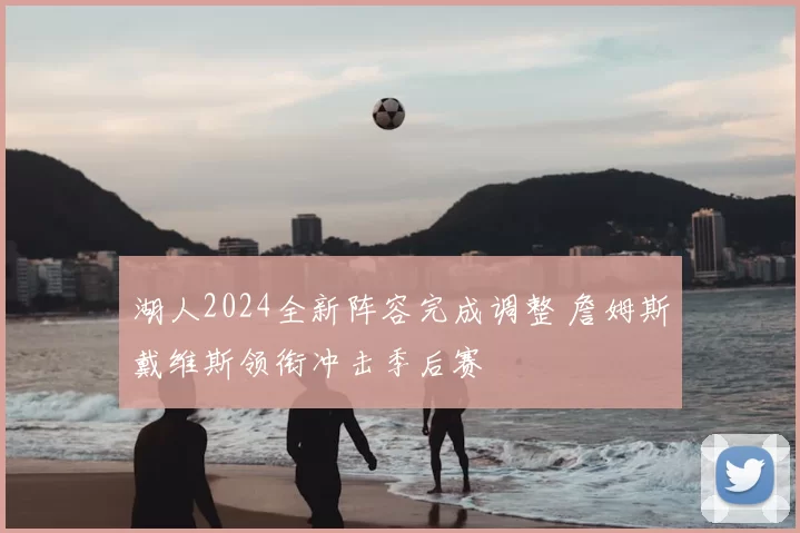 湖人2024全新阵容完成调整 詹姆斯戴维斯领衔冲击季后赛