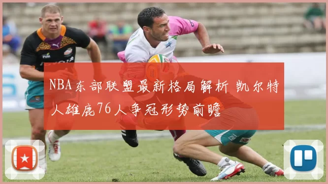 NBA东部联盟最新格局解析 凯尔特人雄鹿76人争冠形势前瞻